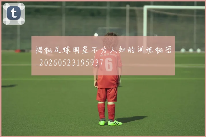 揭秘足球明星不为人知的训练秘密_20260523195937
