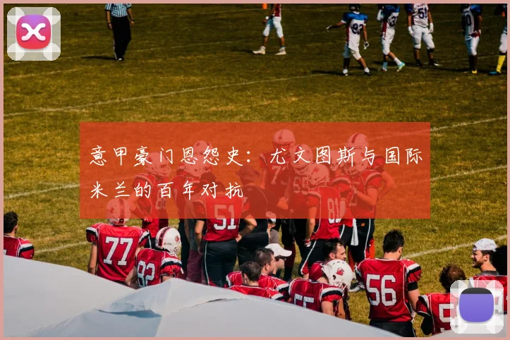 意甲豪门恩怨史:尤文图斯与国际米兰的百年对抗