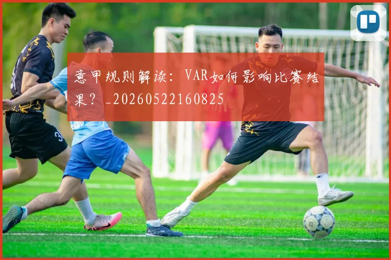 意甲规则解读：VAR如何影响比赛结果？_20260522160825