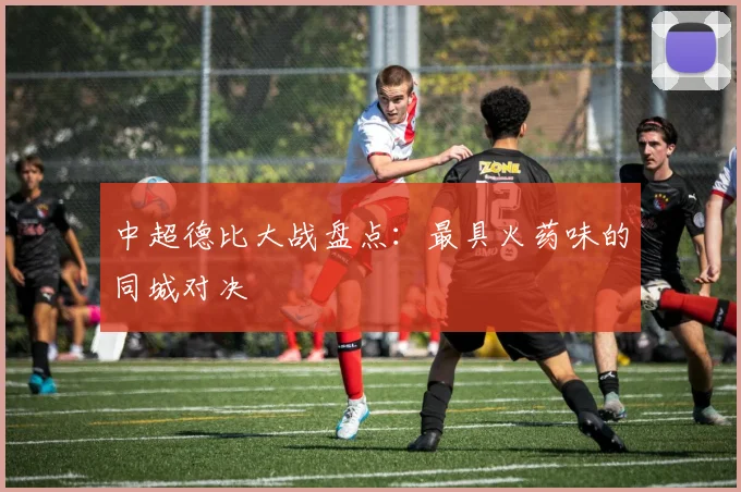 中超德比大战盘点：最具火药味的同城对决