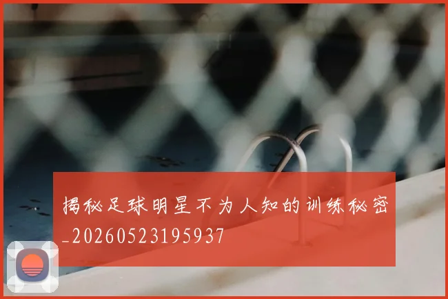 揭秘足球明星不为人知的训练秘密_20260523195937